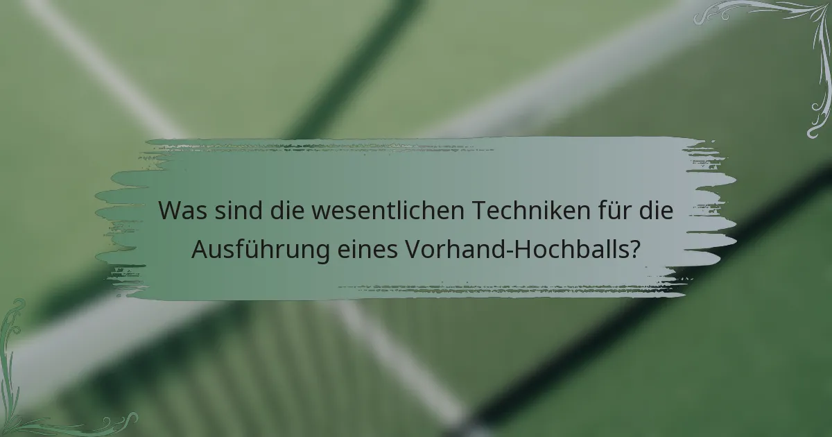 Was sind die wesentlichen Techniken für die Ausführung eines Vorhand-Hochballs?