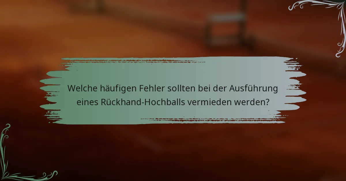 Welche häufigen Fehler sollten bei der Ausführung eines Rückhand-Hochballs vermieden werden?