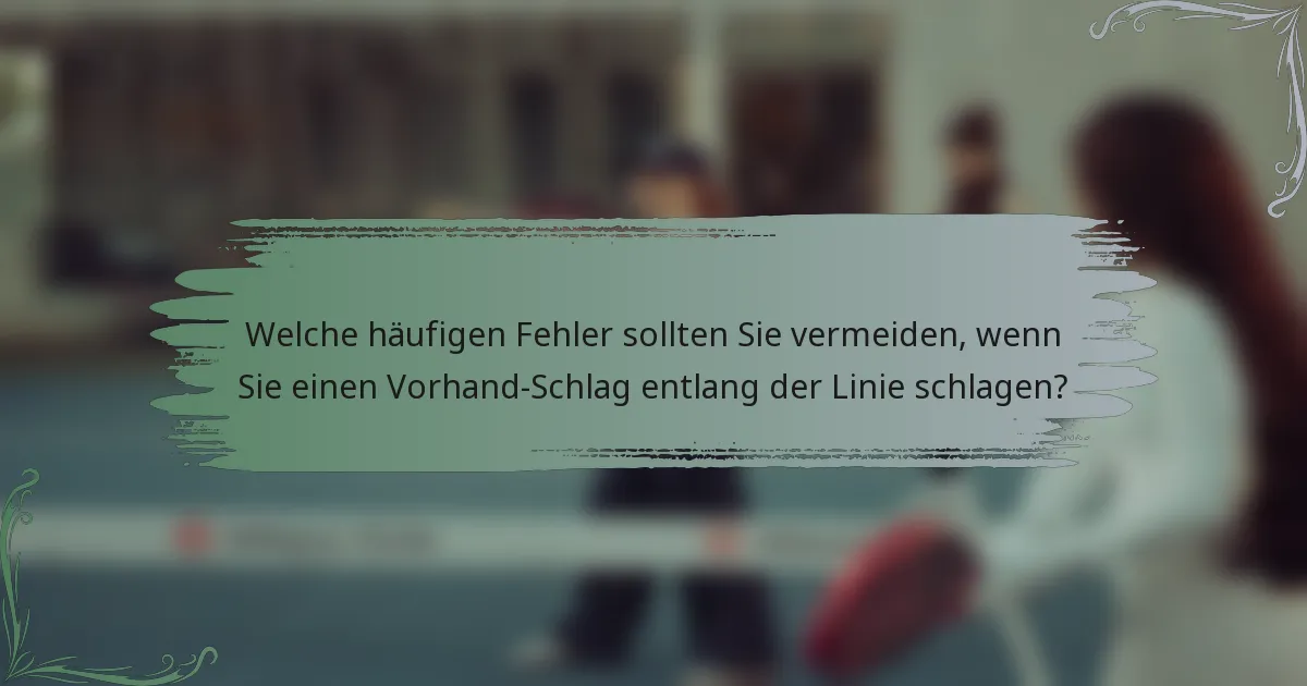 Welche häufigen Fehler sollten Sie vermeiden, wenn Sie einen Vorhand-Schlag entlang der Linie schlagen?