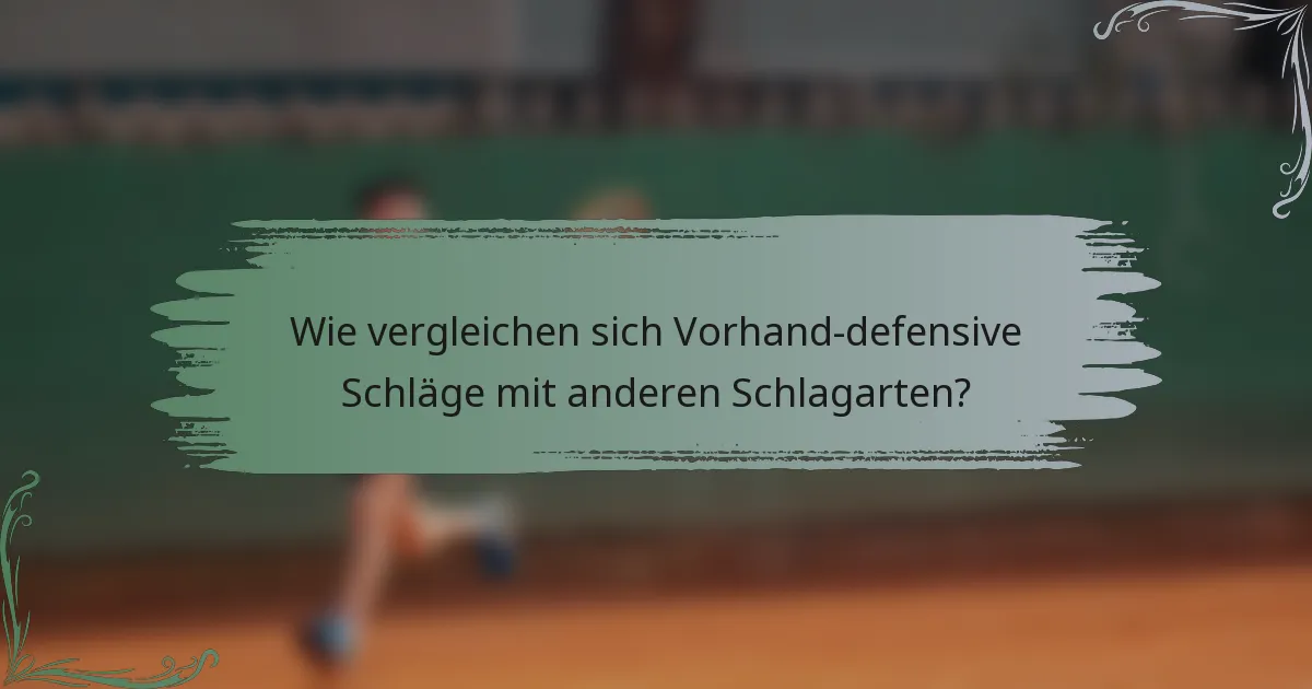 Wie vergleichen sich Vorhand-defensive Schläge mit anderen Schlagarten?