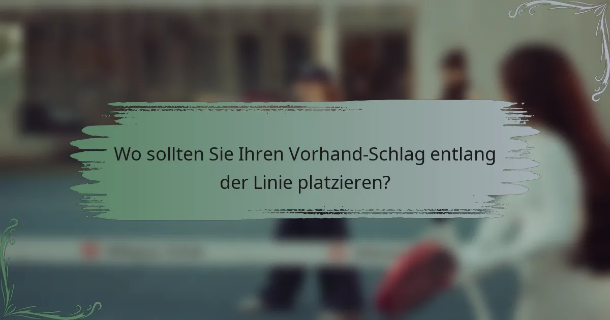 Wo sollten Sie Ihren Vorhand-Schlag entlang der Linie platzieren?